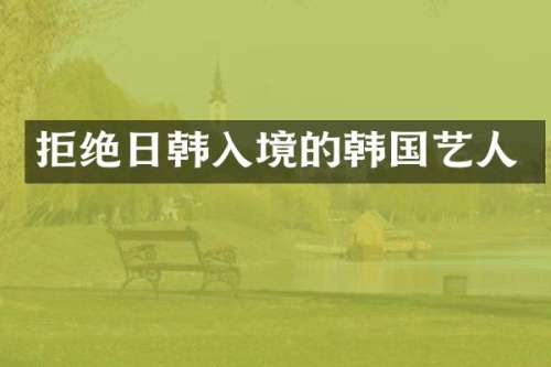 拒绝日韩入境的韩国艺人