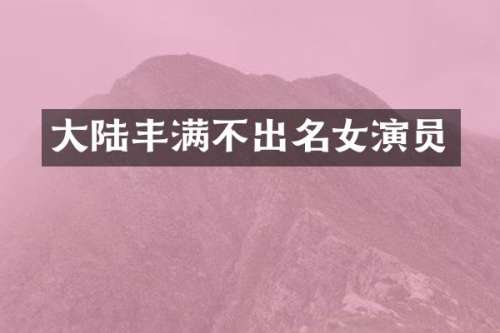 大陆丰满不出名女演员