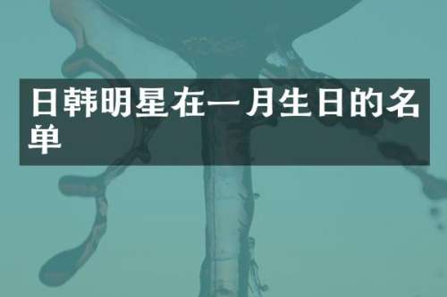 日韩明星在一月生日的名单