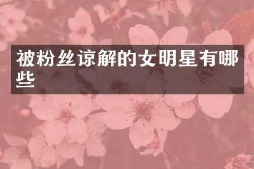 被粉丝谅解的女明星有哪些