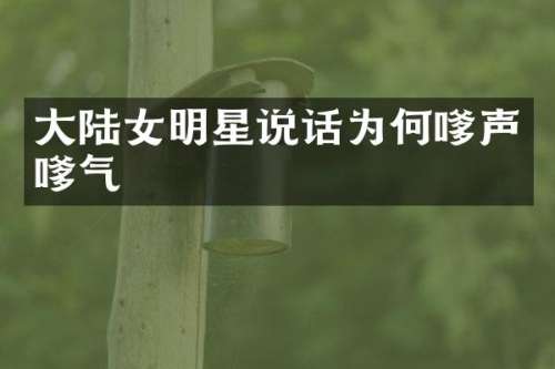 大陆女明星说话为何嗲声嗲气