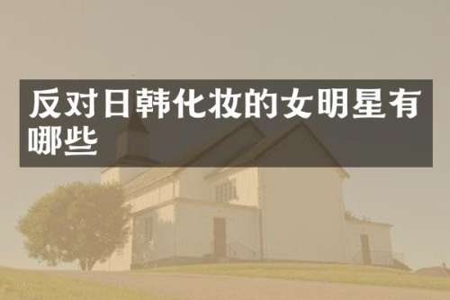 反对日韩化妆的女明星有哪些