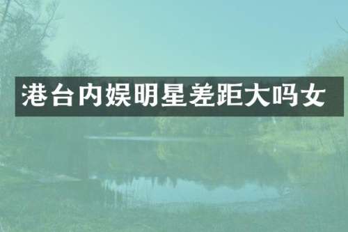 港台内娱明星差距大吗女