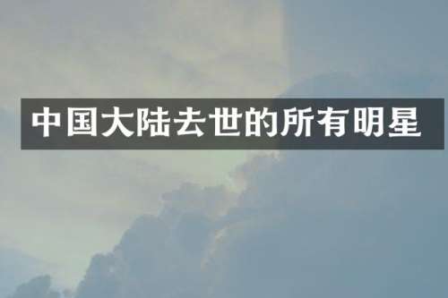 中国大陆去世的所有明星