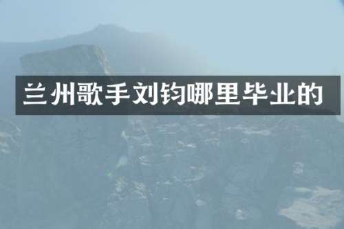 兰州歌手刘钧哪里毕业的