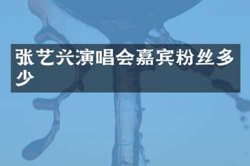 张艺兴演唱会嘉宾粉丝多少