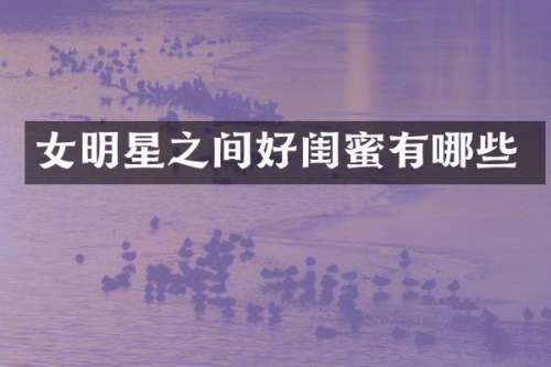 女明星之间好闺蜜有哪些