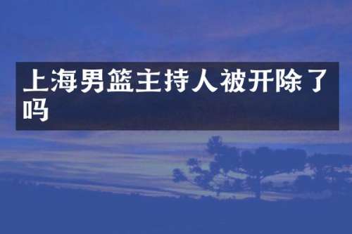 上海男篮主持人被开除了吗