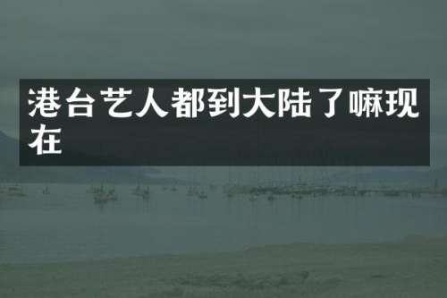 港台艺人都到大陆了嘛现在