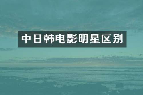 中日韩电影明星区别
