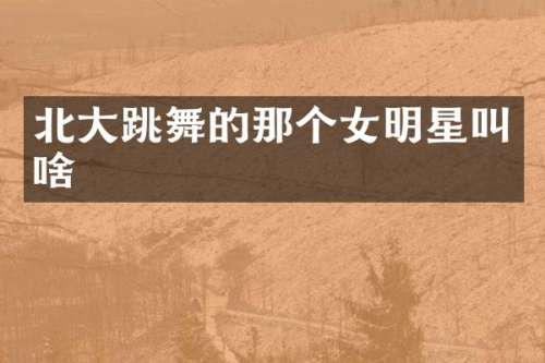 北大跳舞的那个女明星叫啥