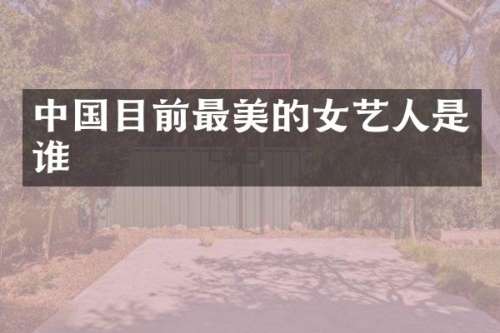 中国目前最美的女艺人是谁