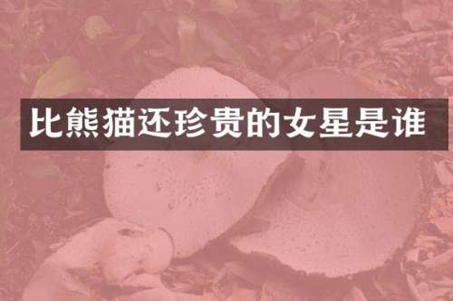比熊猫还珍贵的女星是谁