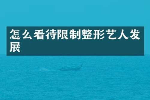 怎么看待限制整形艺人发展