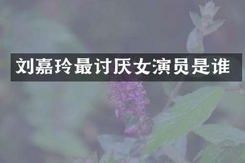 刘嘉玲最讨厌女演员是谁