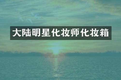 大陆明星化妆师化妆箱