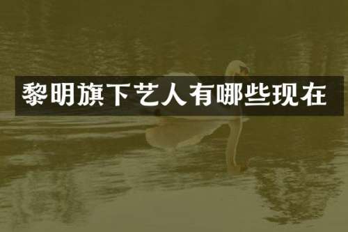 黎明旗下艺人有哪些现在