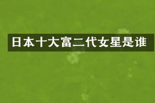 日本十大富二代女星是谁