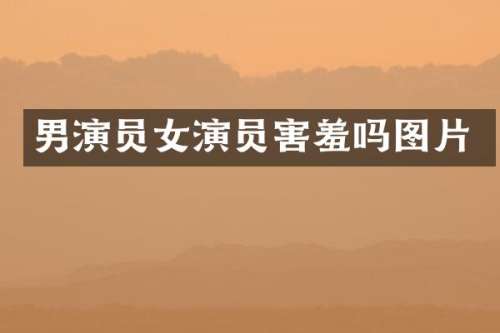 男演员女演员害羞吗图片
