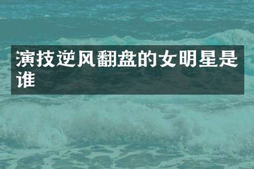 演技逆风翻盘的女明星是谁