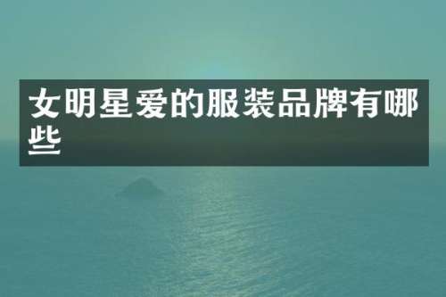 女明星爱的服装品牌有哪些