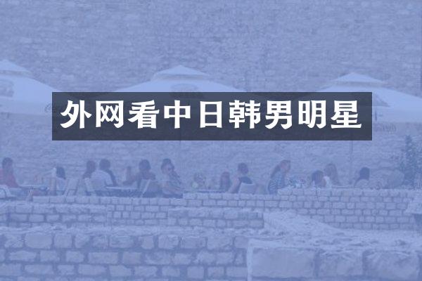 外网看中日韩男明星
