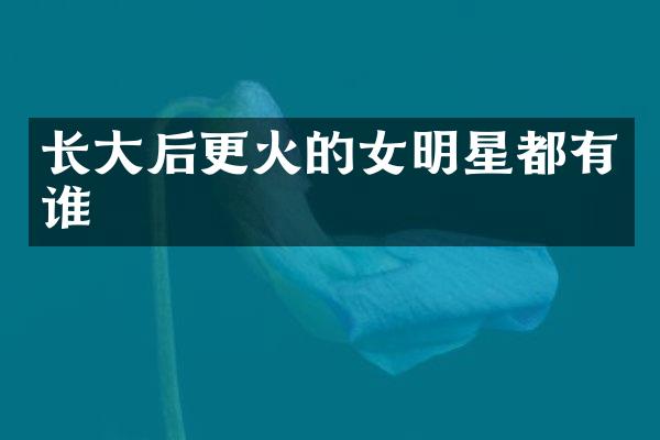长大后更火的女明星都有谁