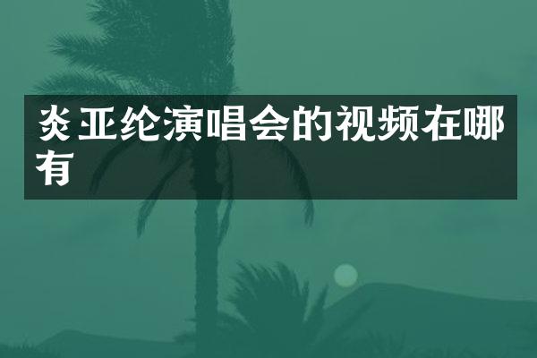 炎亚纶演唱会的视频在哪有