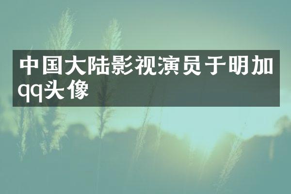 中国大陆影视演员于明加qq头像
