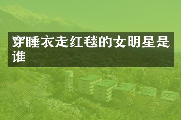 穿睡衣走红毯的女明星是谁