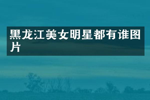黑龙江明星都有谁图片
