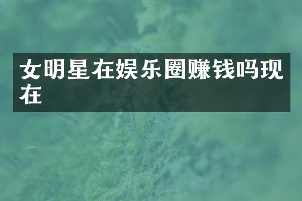 女明星在娱乐圈赚钱吗现在