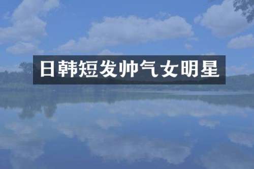 日韩短发帅气女明星