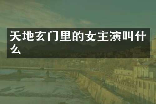 天地玄门里的女主演叫什么
