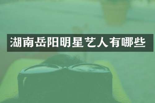 湖南岳阳明星艺人有哪些