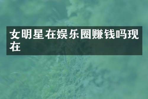女明星在娱乐圈赚钱吗现在