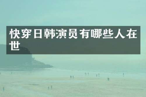 快穿日韩演员有哪些人在世