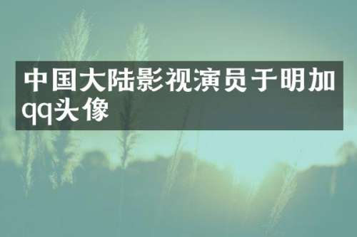 中国大陆影视演员于明加qq头像