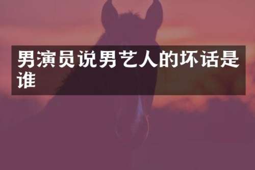 男演员说男艺人的坏话是谁