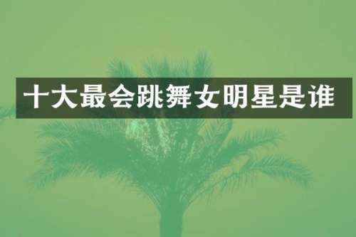 十大最会跳明星是谁