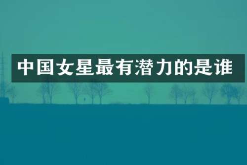 中国女星最有潜力的是谁