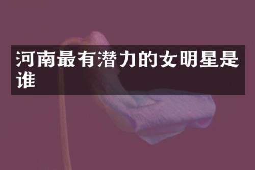 河南最有潜力的女明星是谁