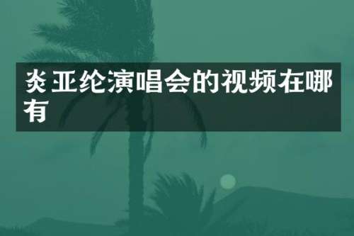 炎亚纶演唱会的视频在哪有