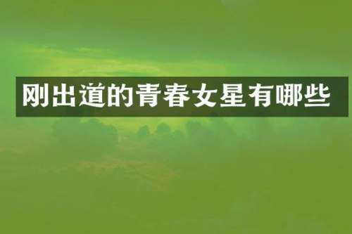 刚出道的青春女星有哪些