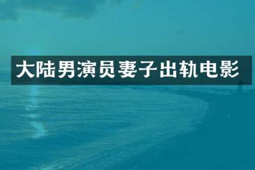 大陆男演员妻子出轨电影