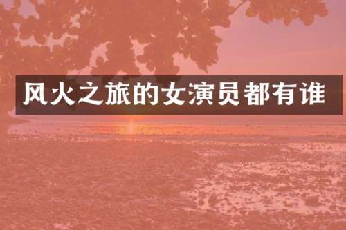 风火之旅的女演员都有谁