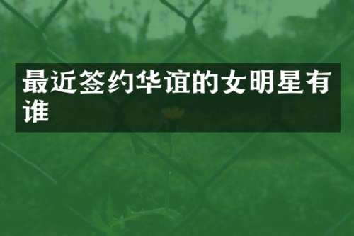 最近签约华谊的女明星有谁