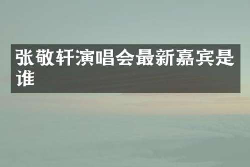 张敬轩演唱会最新嘉宾是谁