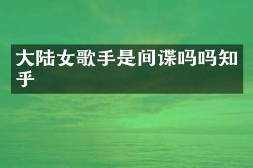 大陆女歌手是间谍吗吗知乎