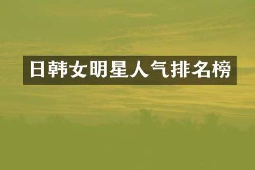 日韩女明星人气排名榜